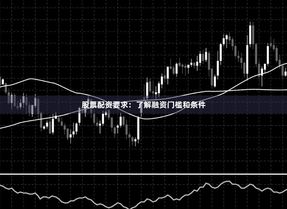 股票配资要求:了解融资门槛和条件