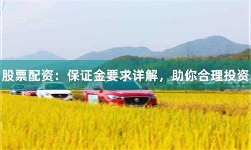 股票配资:保证金要求详解,助你合理投资
