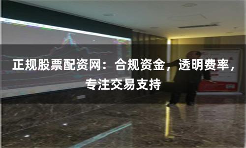 正规股票配资网：合规资金，透明费率，专注交易支持