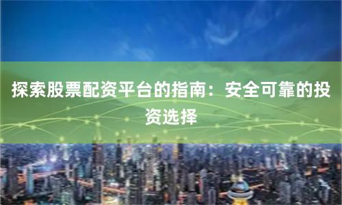 探索股票配资平台的指南：安全可靠的投资选择