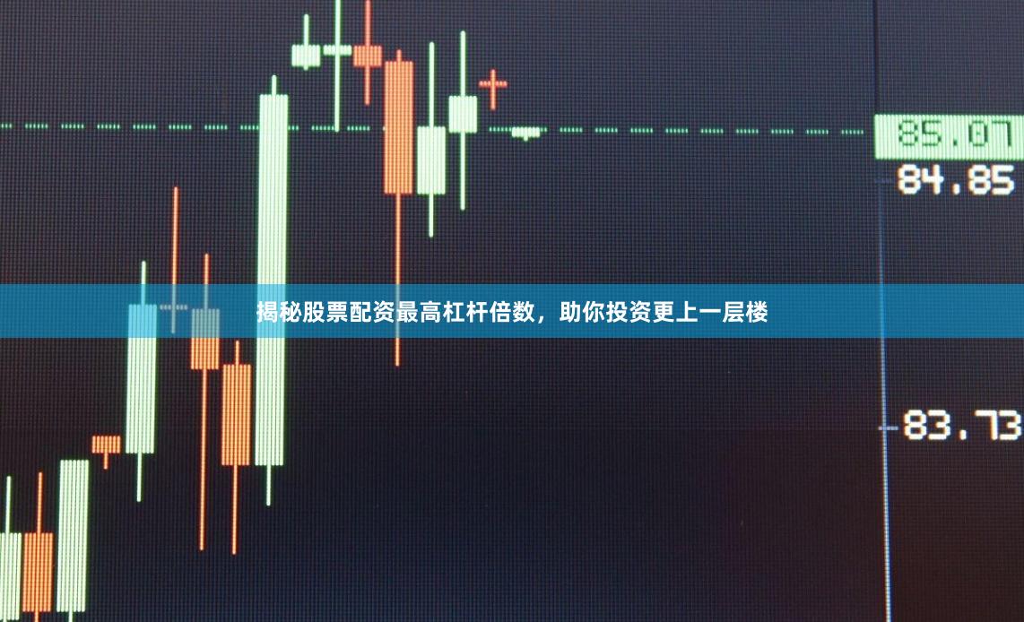 揭秘股票配资最高杠杆倍数，助你投资更上一层楼