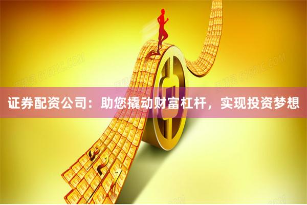 证券配资公司：助您撬动财富杠杆，实现投资梦想