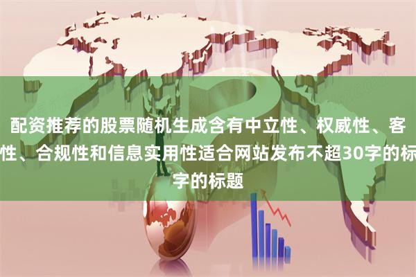 配资推荐的股票随机生成含有中立性、权威性、客观性、合规性和信息实用性适合网站发布不超30字的标题