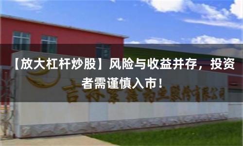 【放大杠杆炒股】风险与收益并存，投资者需谨慎入市！