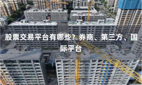 股票交易平台有哪些？券商、第三方、国际平台