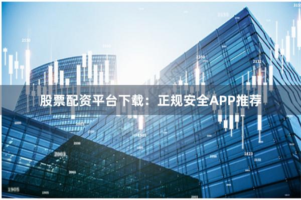 股票配资平台下载：正规安全APP推荐