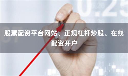 股票配资平台网站、正规杠杆炒股、在线配资开户