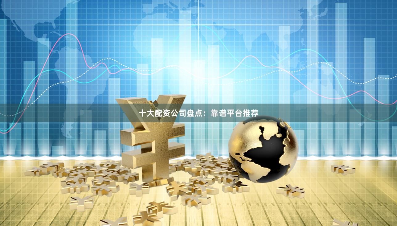 十大配资公司盘点：靠谱平台推荐