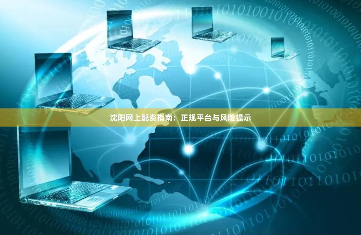 沈阳网上配资指南：正规平台与风险提示