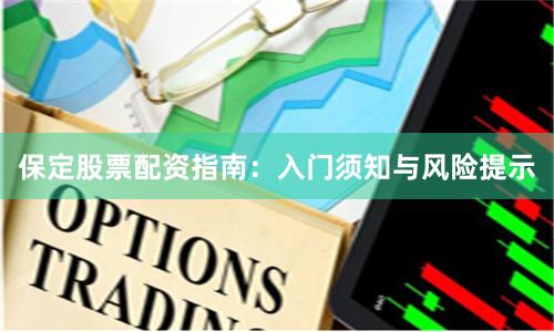 保定股票配资指南：入门须知与风险提示