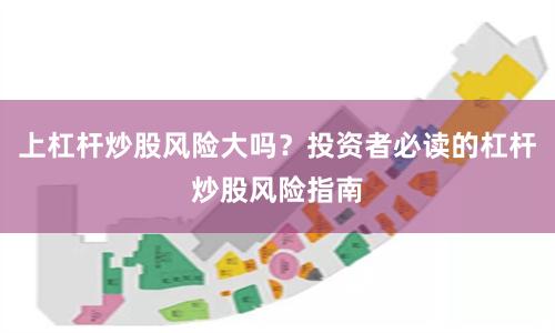 上杠杆炒股风险大吗？投资者必读的杠杆炒股风险指南