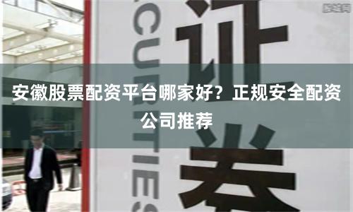 安徽股票配资平台哪家好？正规安全配资公司推荐