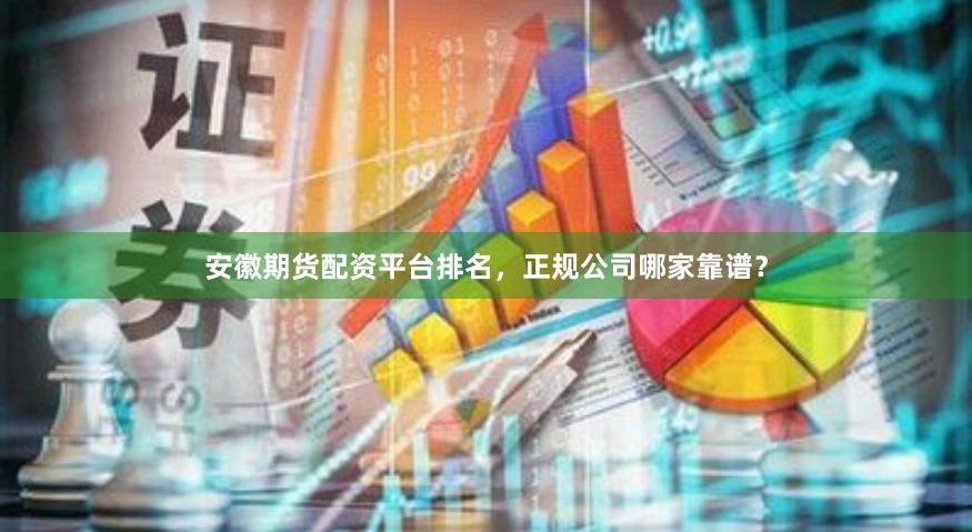 安徽期货配资平台排名，正规公司哪家靠谱？