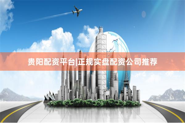 贵阳配资平台|正规实盘配资公司推荐