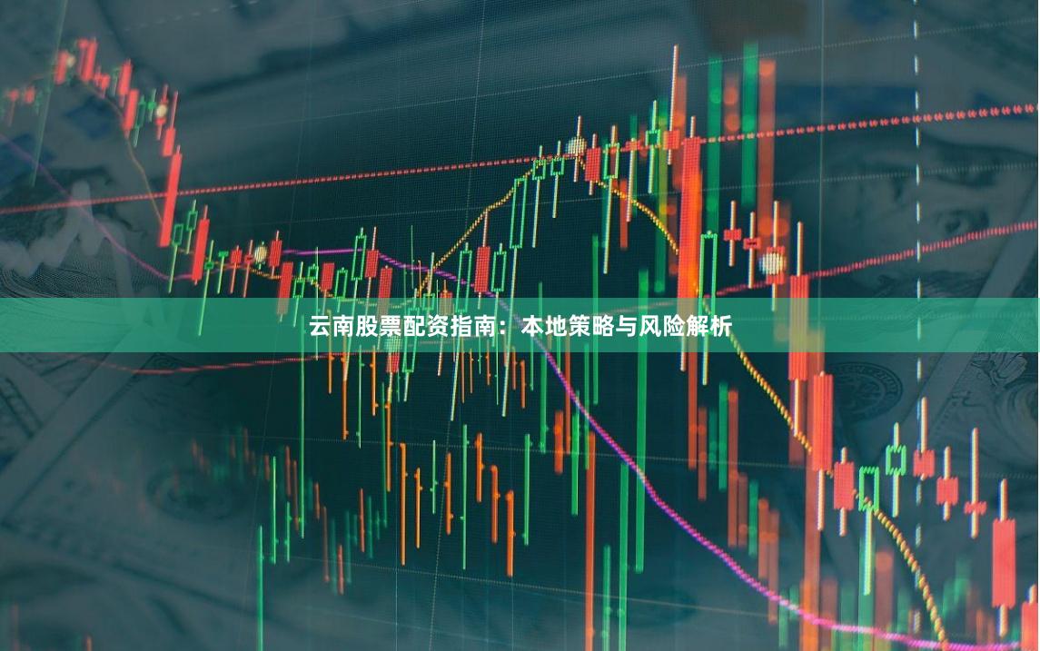 云南股票配资指南：本地策略与风险解析