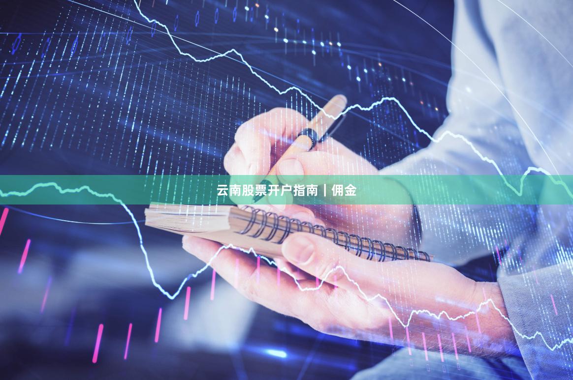 云南股票开户指南|佣金