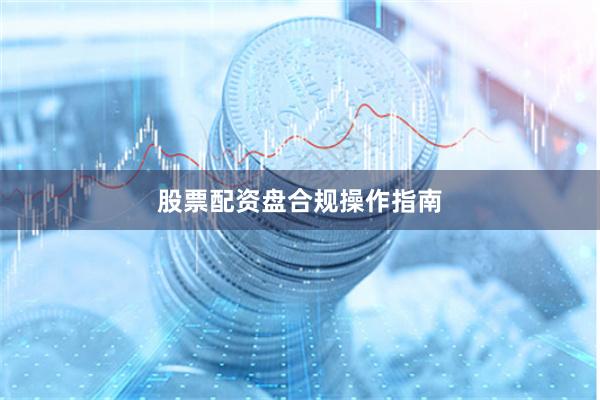 股票配资盘合规操作指南