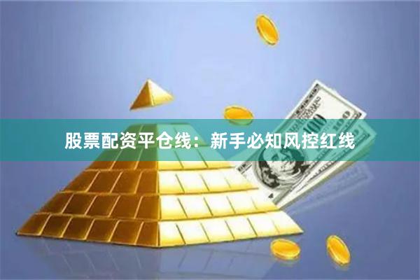 股票配资平仓线：新手必知风控红线