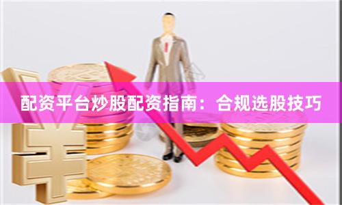 配资平台炒股配资指南:合规选股技巧