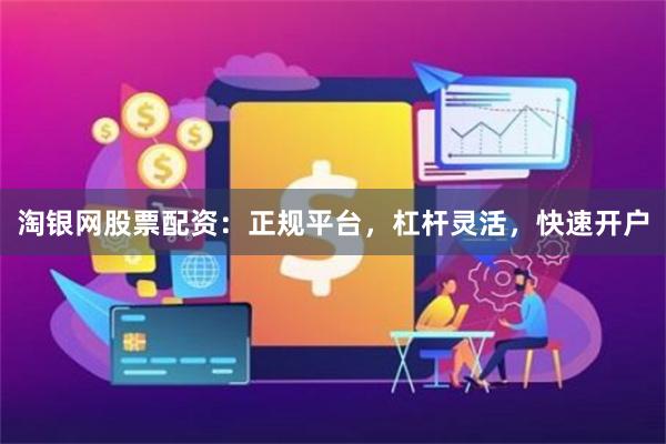 淘银网股票配资：正规平台，杠杆灵活，快速开户