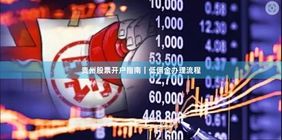 贵州股票开户指南｜低佣金办理流程
