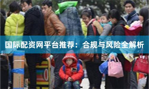 国际配资网平台推荐：合规与风险全解析