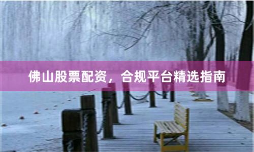 佛山股票配资，合规平台精选指南