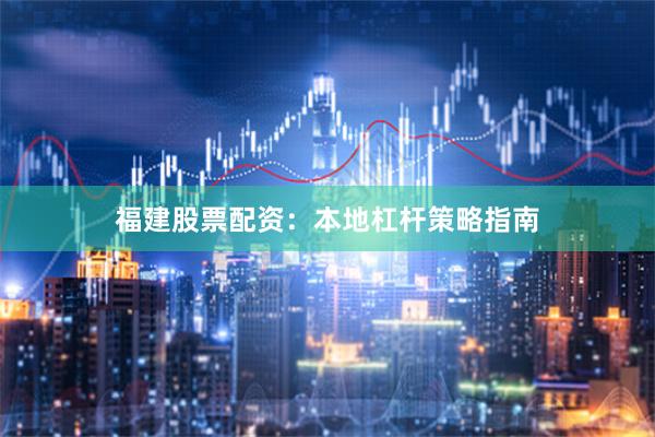 福建股票配资：本地杠杆策略指南