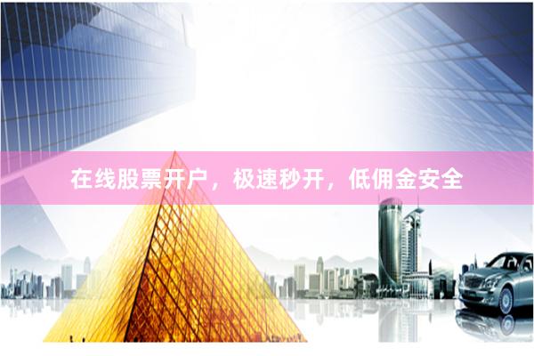 在线股票开户，极速秒开，低佣金安全