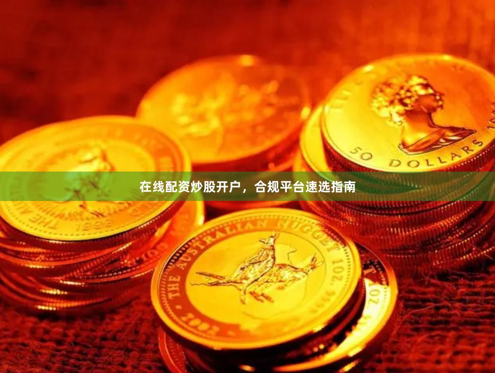 在线配资炒股开户，合规平台速选指南