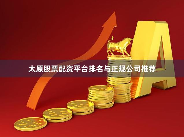 太原股票配资平台排名与正规公司推荐