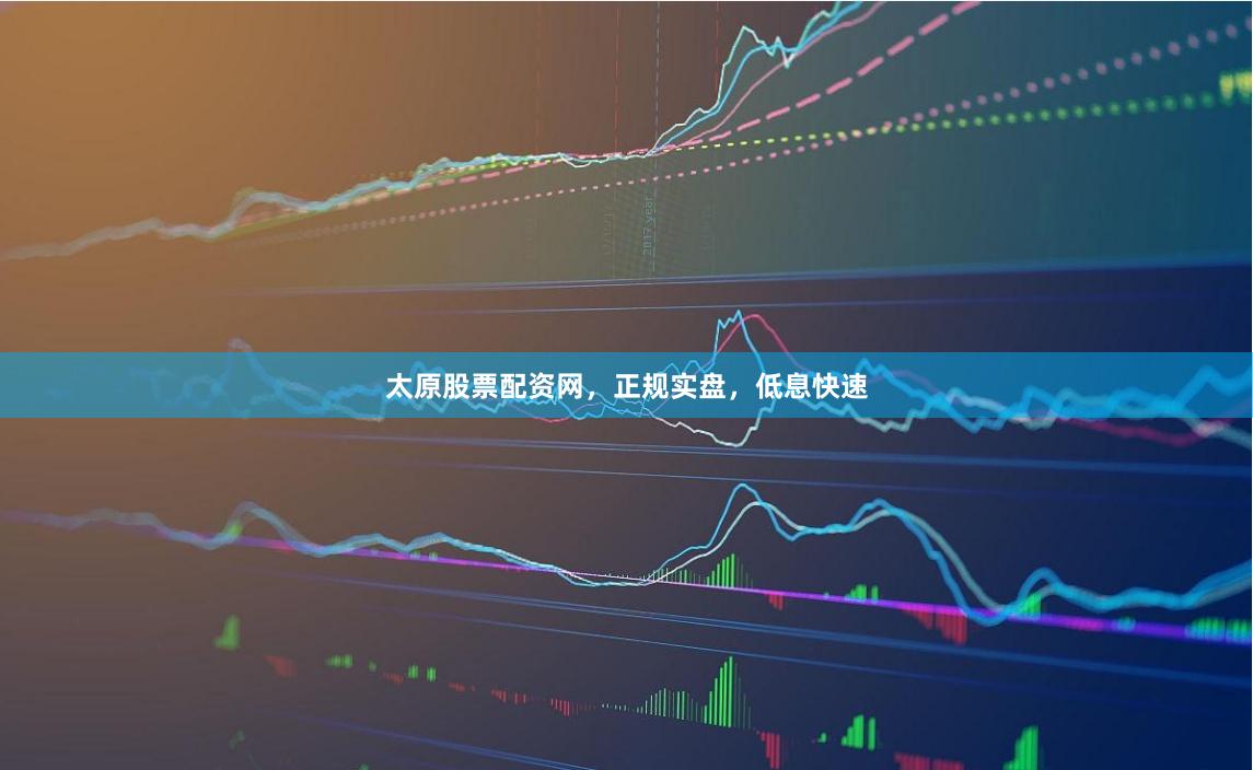 太原股票配资网，正规实盘，低息快速