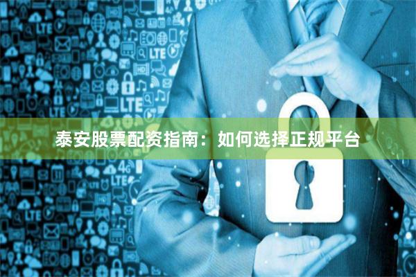 泰安股票配资指南：如何选择正规平台