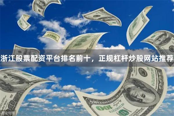 浙江股票配资平台排名前十,正规杠杆炒股网站推荐