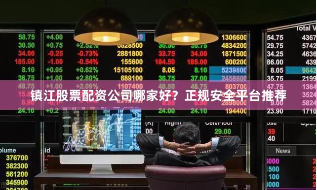 镇江股票配资公司哪家好？正规安全平台推荐