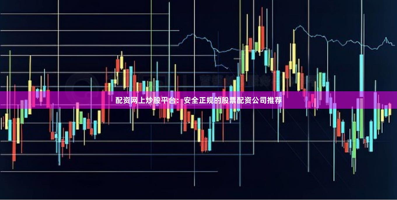 配资网上炒股平台：安全正规的股票配资公司推荐