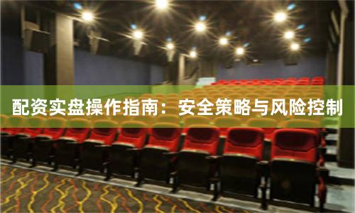 配资实盘操作指南：安全策略与风险控制