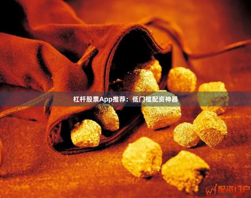 杠杆股票App推荐：低门槛配资神器