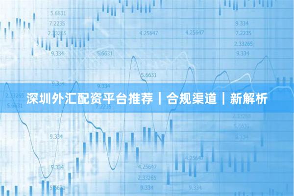深圳外汇配资平台推荐|合规渠道|新解析