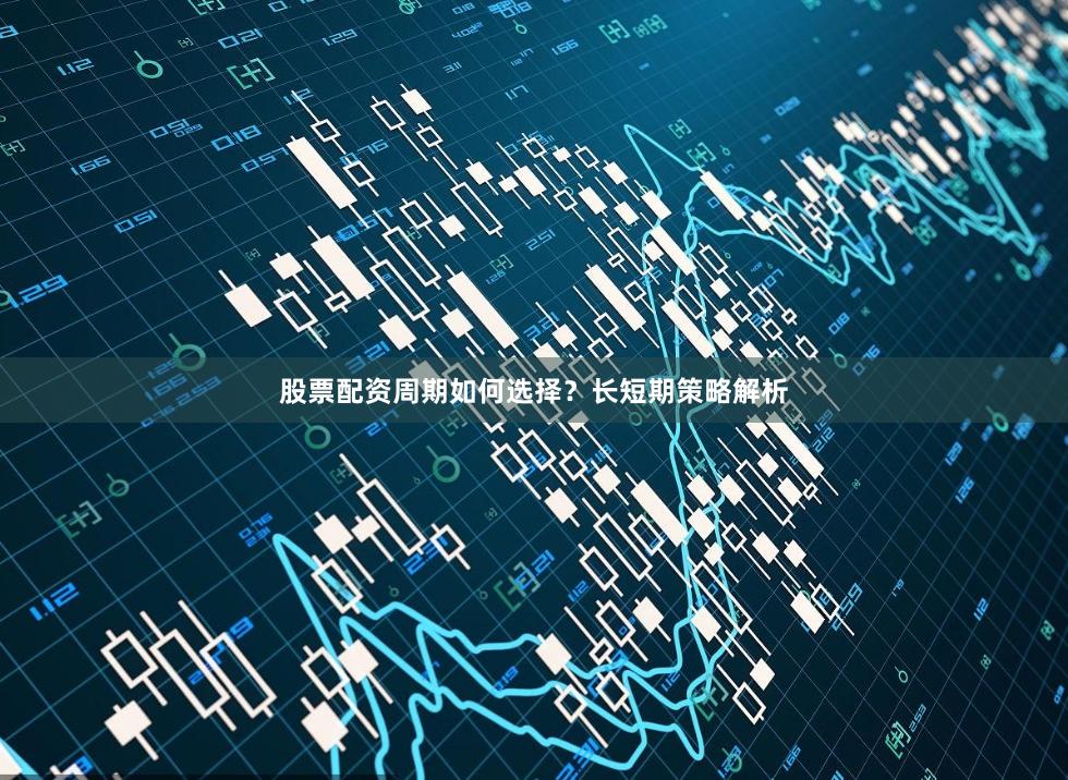 股票配资周期如何选择？长短期策略解析
