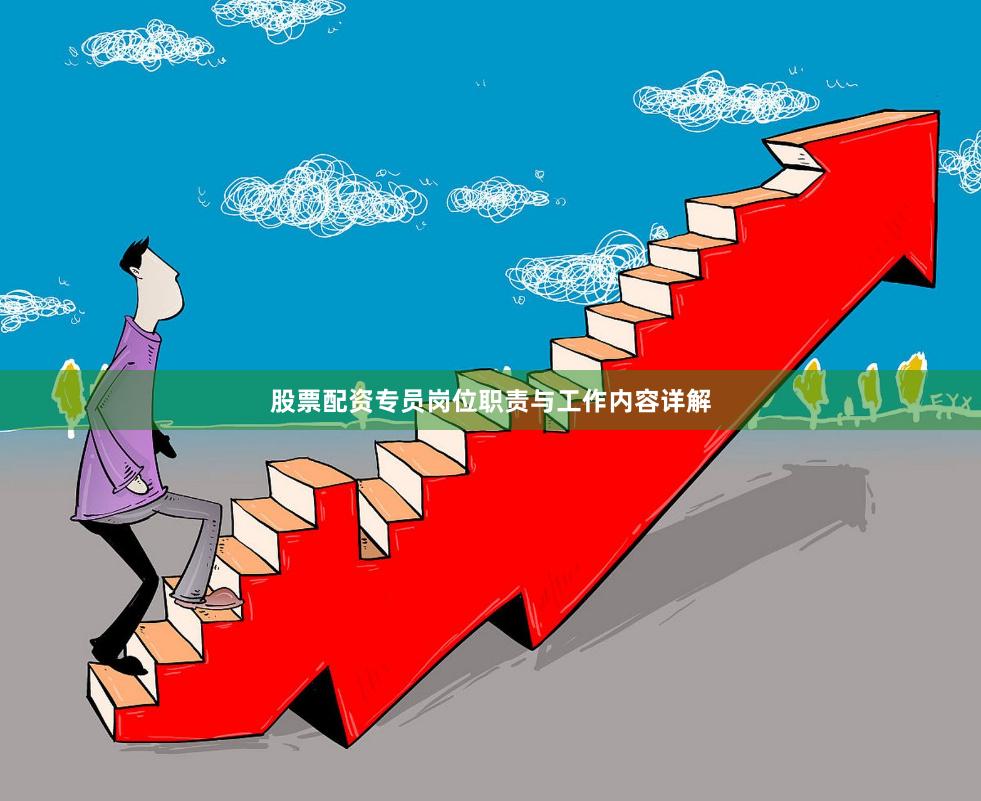股票配资专员岗位职责与工作内容详解