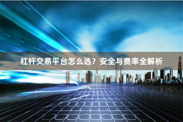 杠杆交易平台怎么选？安全与费率全解析