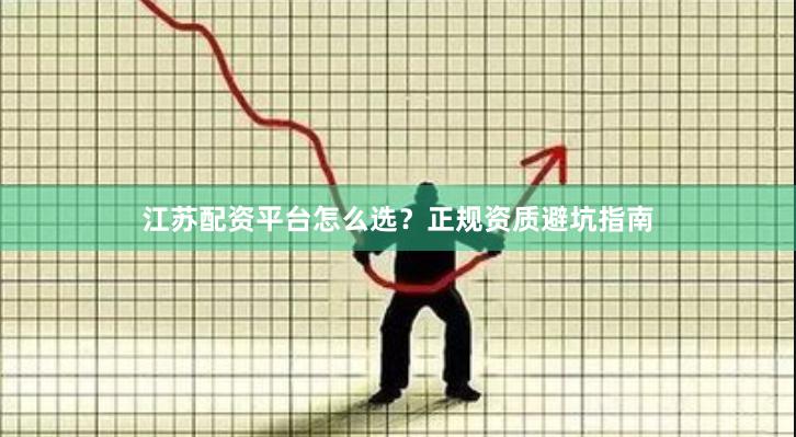 江苏配资平台怎么选？正规资质避坑指南