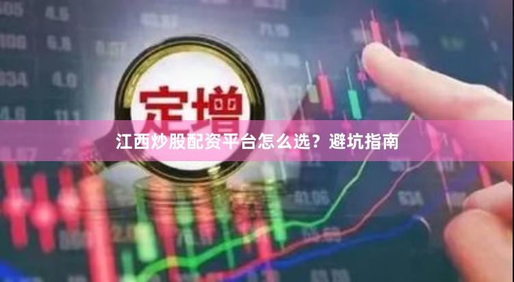 江西炒股配资平台怎么选？避坑指南