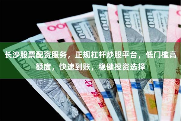 长沙股票配资服务，正规杠杆炒股平台，低门槛高额度，快速到账，稳健投资选择