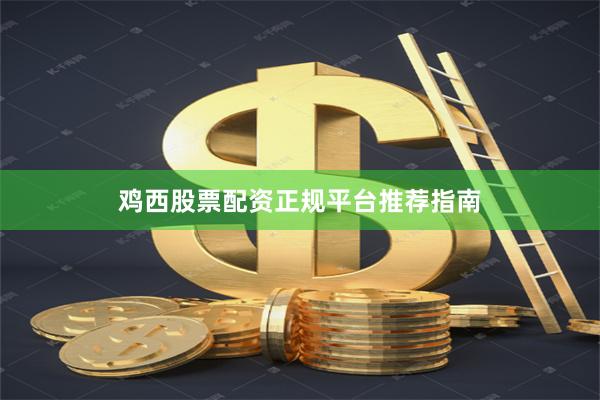 鸡西股票配资正规平台推荐指南