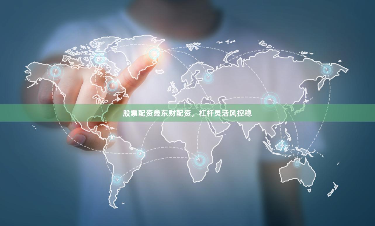 股票配资鑫东财配资，杠杆灵活风控稳